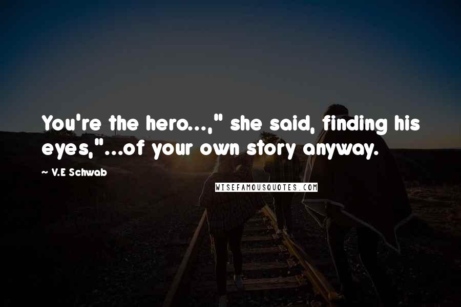 V.E Schwab Quotes: You're the hero...," she said, finding his eyes,"...of your own story anyway.