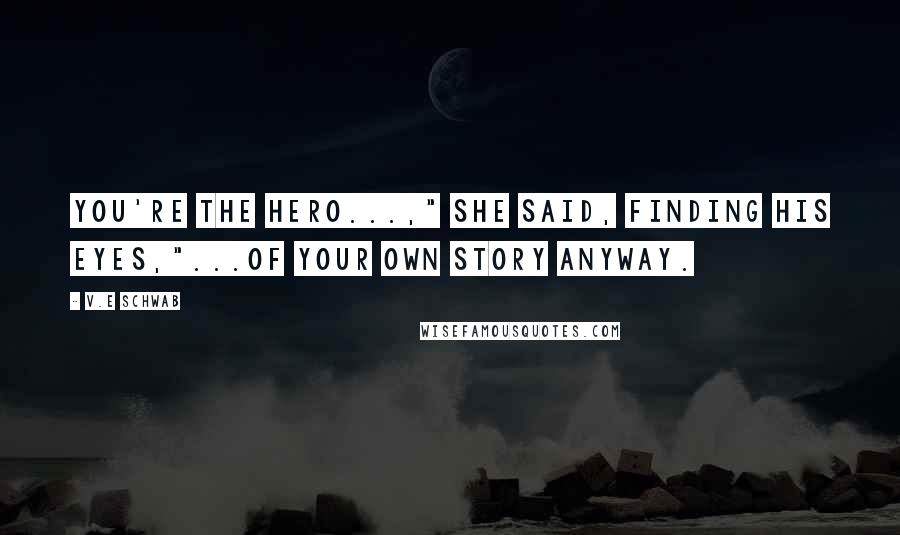 V.E Schwab Quotes: You're the hero...," she said, finding his eyes,"...of your own story anyway.