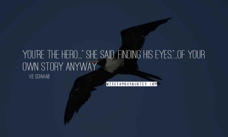 V.E Schwab Quotes: You're the hero...," she said, finding his eyes,"...of your own story anyway.