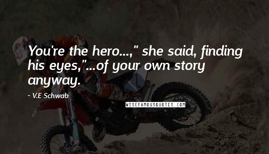 V.E Schwab Quotes: You're the hero...," she said, finding his eyes,"...of your own story anyway.