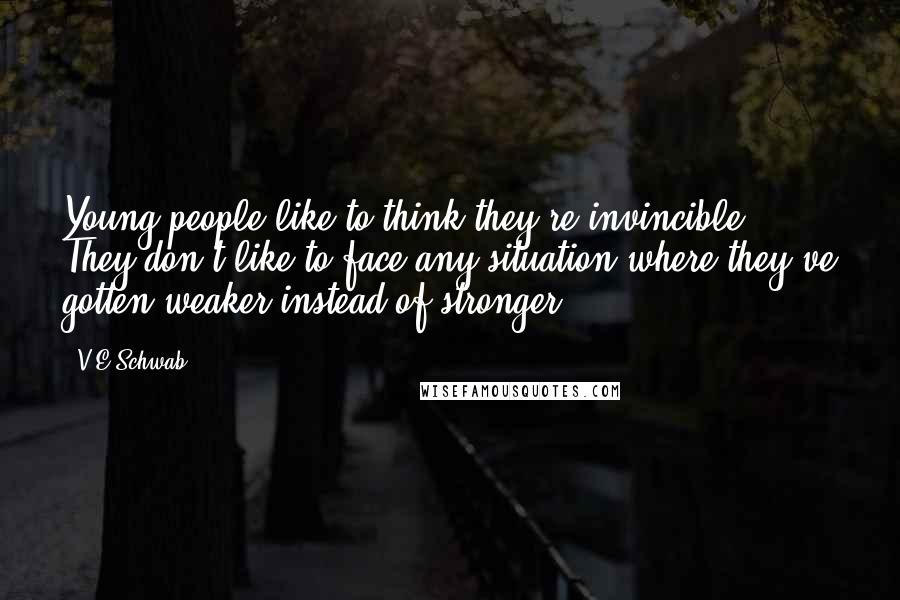 V.E Schwab Quotes: Young people like to think they're invincible. They don't like to face any situation where they've gotten weaker instead of stronger.