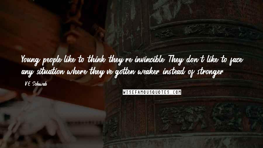 V.E Schwab Quotes: Young people like to think they're invincible. They don't like to face any situation where they've gotten weaker instead of stronger.