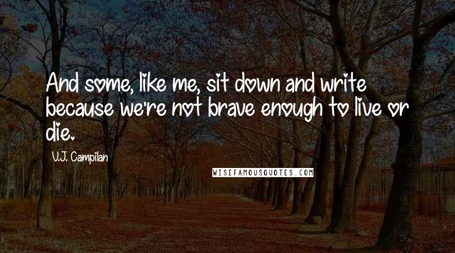 V.J. Campilan Quotes: And some, like me, sit down and write because we're not brave enough to live or die.