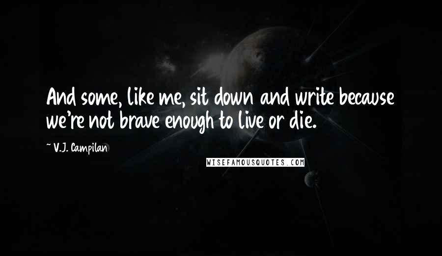 V.J. Campilan Quotes: And some, like me, sit down and write because we're not brave enough to live or die.