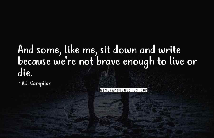 V.J. Campilan Quotes: And some, like me, sit down and write because we're not brave enough to live or die.