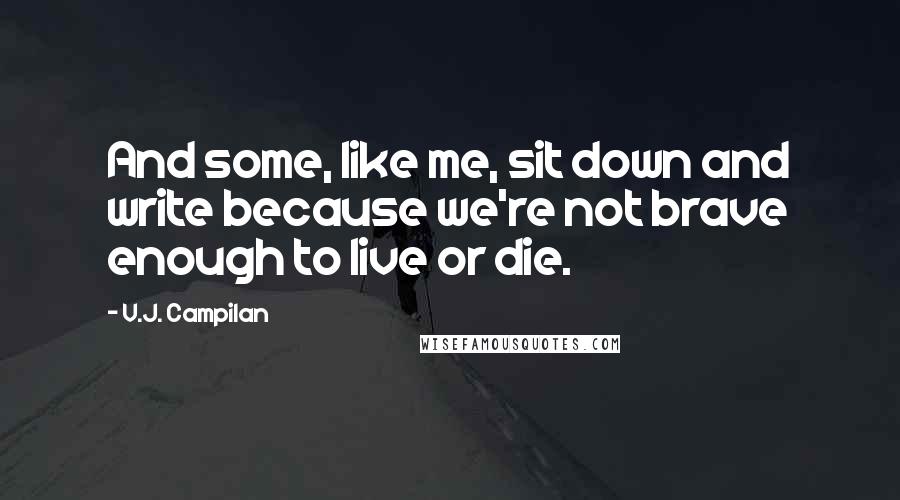 V.J. Campilan Quotes: And some, like me, sit down and write because we're not brave enough to live or die.