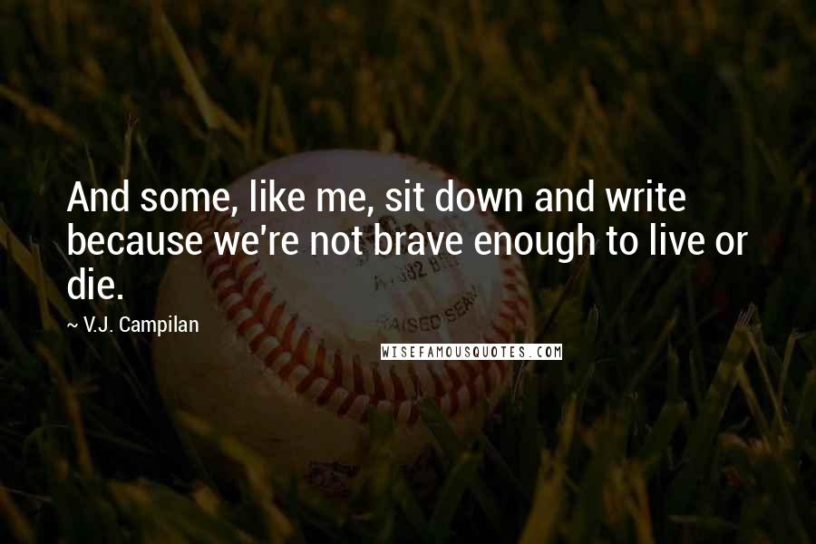 V.J. Campilan Quotes: And some, like me, sit down and write because we're not brave enough to live or die.