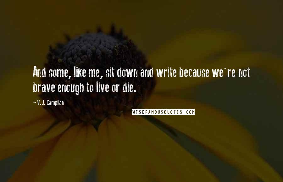 V.J. Campilan Quotes: And some, like me, sit down and write because we're not brave enough to live or die.