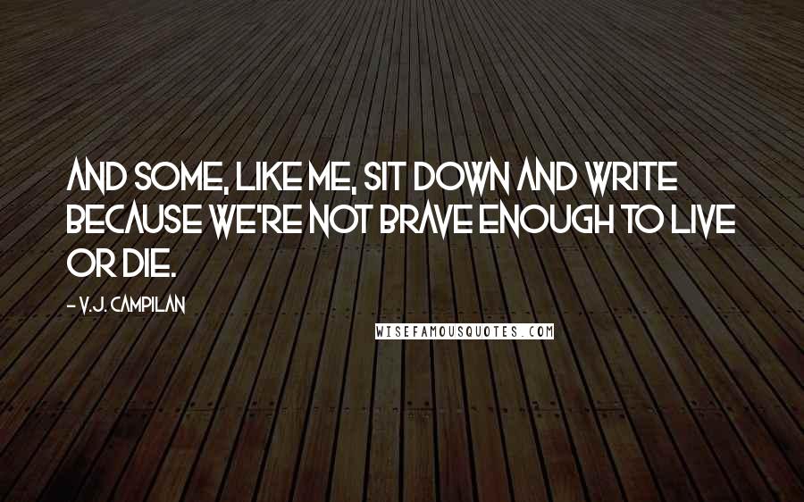 V.J. Campilan Quotes: And some, like me, sit down and write because we're not brave enough to live or die.