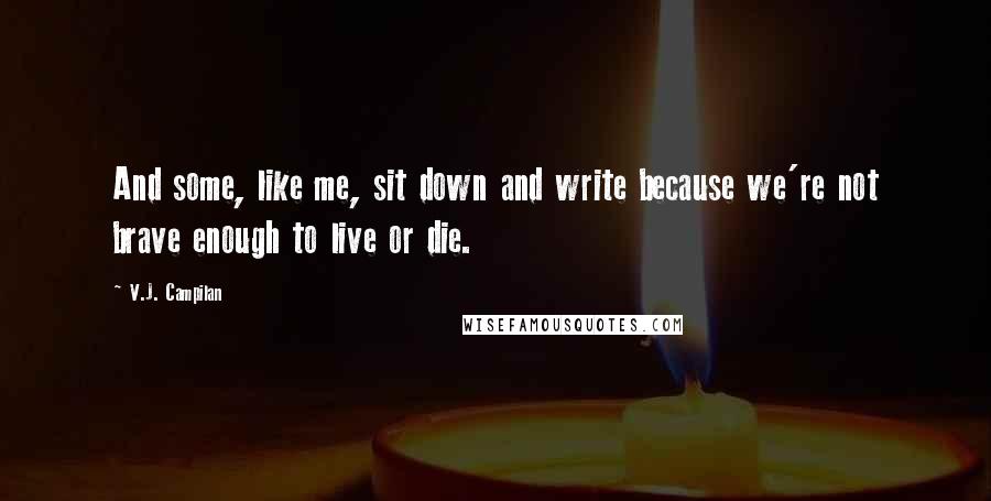 V.J. Campilan Quotes: And some, like me, sit down and write because we're not brave enough to live or die.