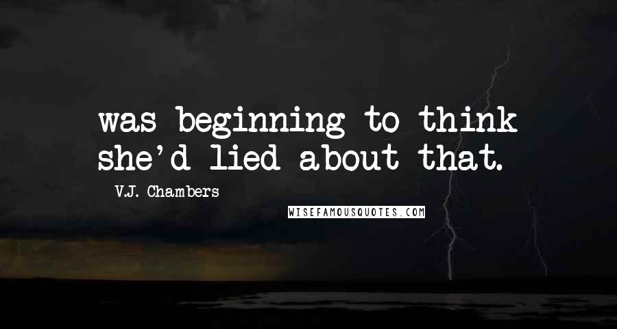 V.J. Chambers Quotes: was beginning to think she'd lied about that.