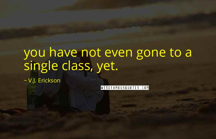 V.J. Erickson Quotes: you have not even gone to a single class, yet.