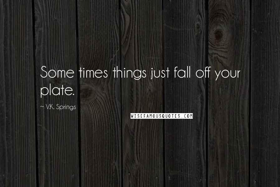 V.K. Springs Quotes: Some times things just fall off your plate.