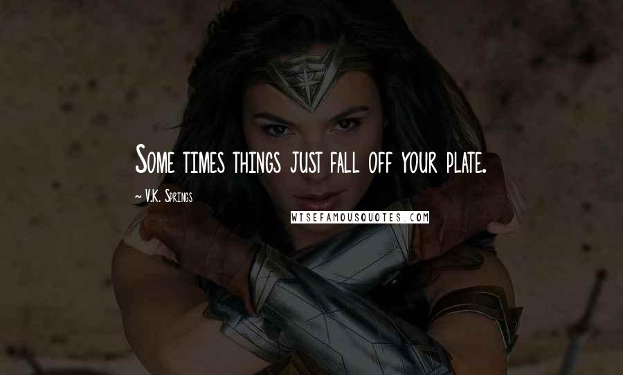 V.K. Springs Quotes: Some times things just fall off your plate.