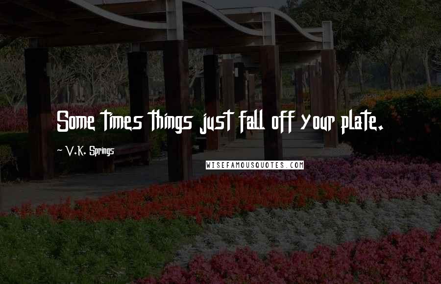 V.K. Springs Quotes: Some times things just fall off your plate.