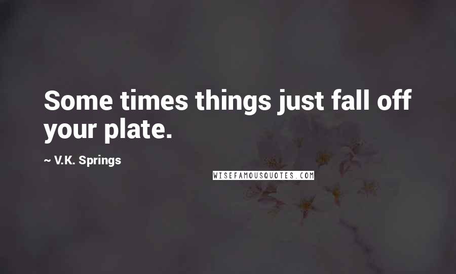 V.K. Springs Quotes: Some times things just fall off your plate.