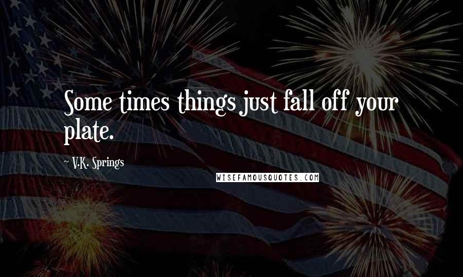 V.K. Springs Quotes: Some times things just fall off your plate.