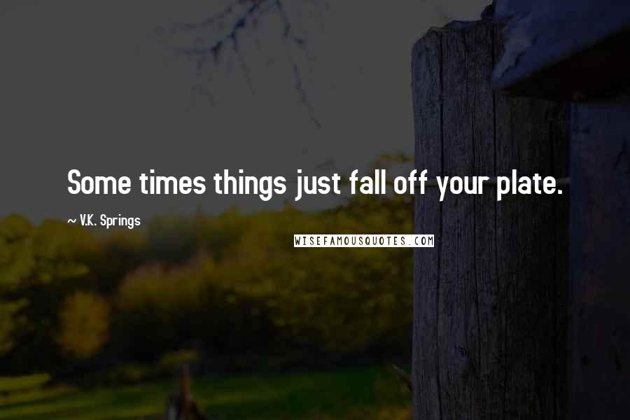 V.K. Springs Quotes: Some times things just fall off your plate.