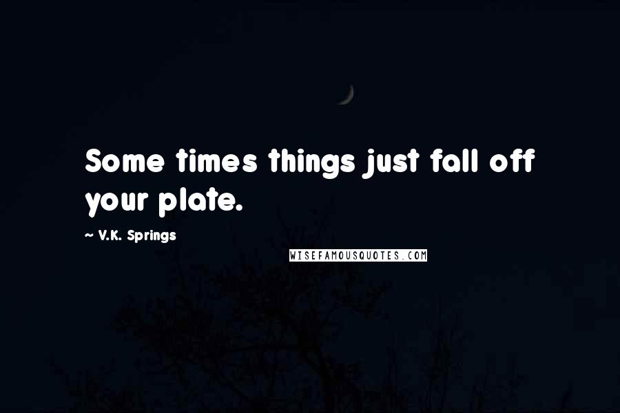 V.K. Springs Quotes: Some times things just fall off your plate.