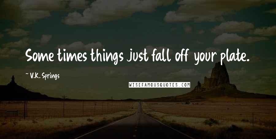 V.K. Springs Quotes: Some times things just fall off your plate.