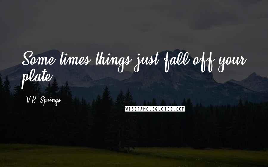 V.K. Springs Quotes: Some times things just fall off your plate.