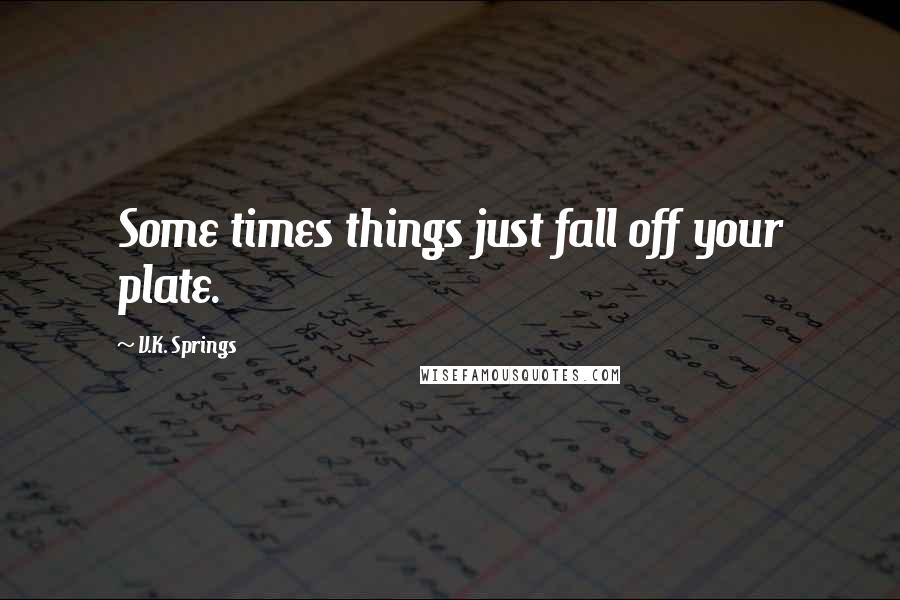 V.K. Springs Quotes: Some times things just fall off your plate.