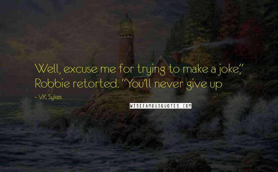 V.K. Sykes Quotes: Well, excuse me for trying to make a joke," Robbie retorted. "You'll never give up