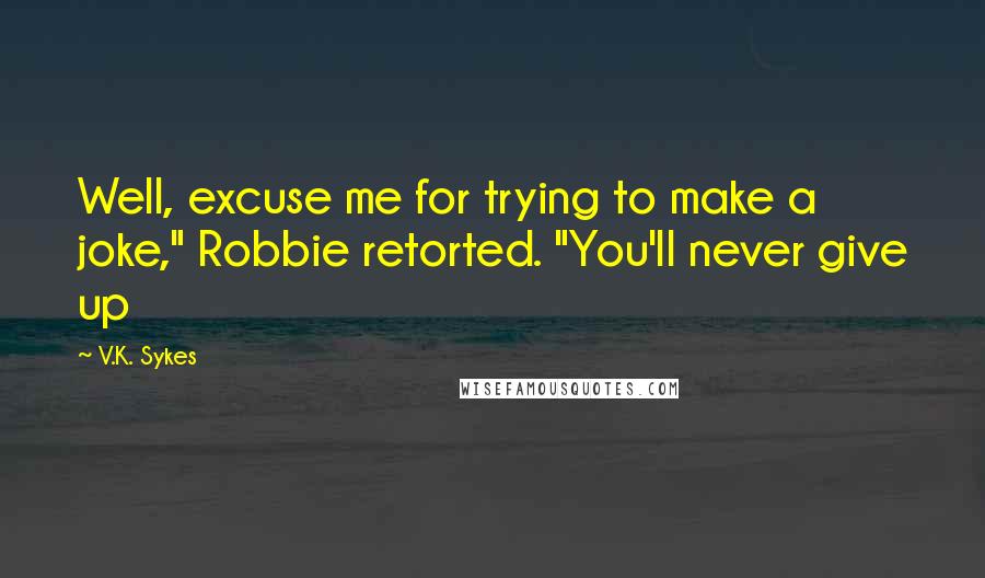 V.K. Sykes Quotes: Well, excuse me for trying to make a joke," Robbie retorted. "You'll never give up