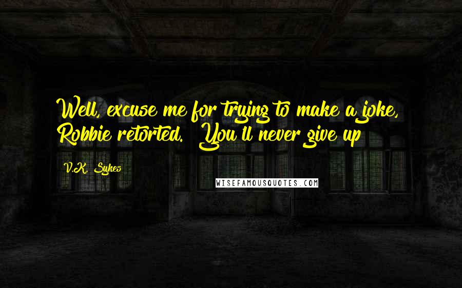 V.K. Sykes Quotes: Well, excuse me for trying to make a joke," Robbie retorted. "You'll never give up