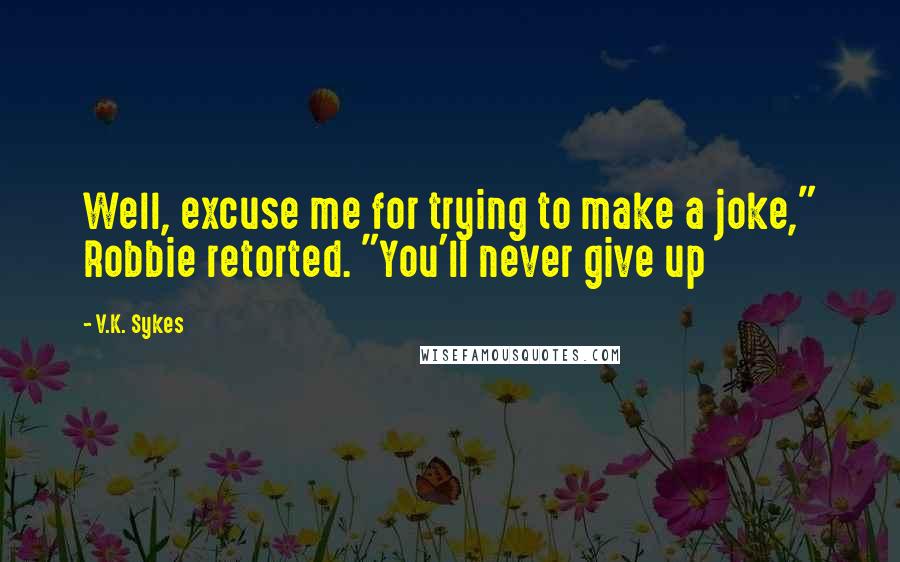 V.K. Sykes Quotes: Well, excuse me for trying to make a joke," Robbie retorted. "You'll never give up