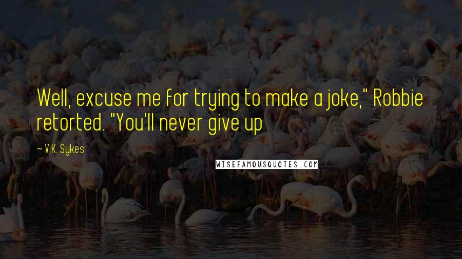 V.K. Sykes Quotes: Well, excuse me for trying to make a joke," Robbie retorted. "You'll never give up