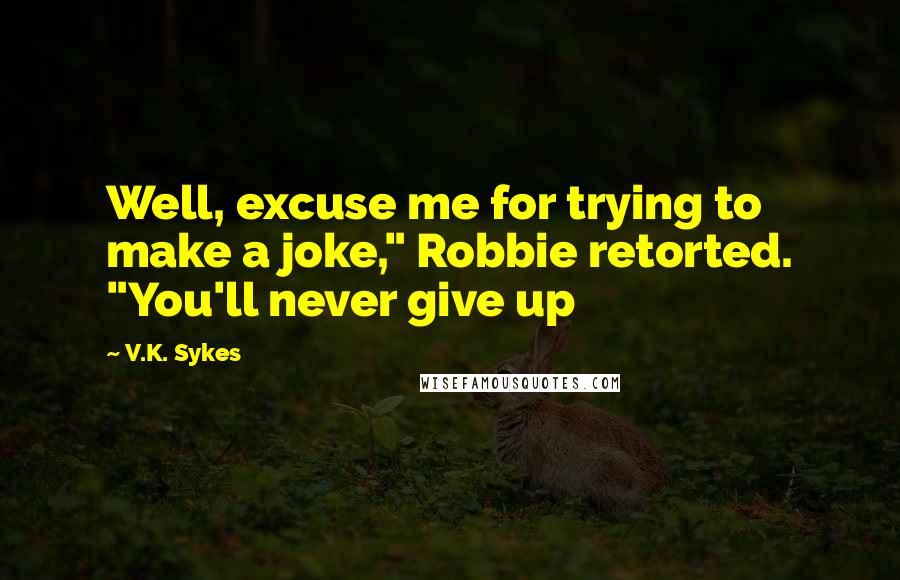 V.K. Sykes Quotes: Well, excuse me for trying to make a joke," Robbie retorted. "You'll never give up