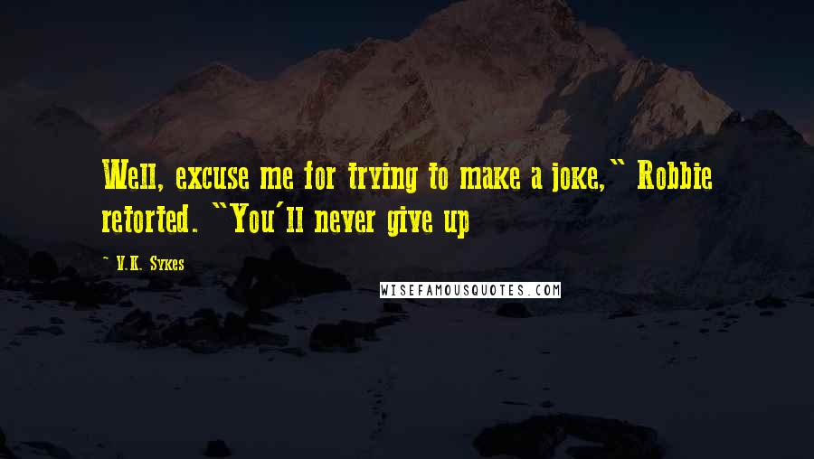 V.K. Sykes Quotes: Well, excuse me for trying to make a joke," Robbie retorted. "You'll never give up