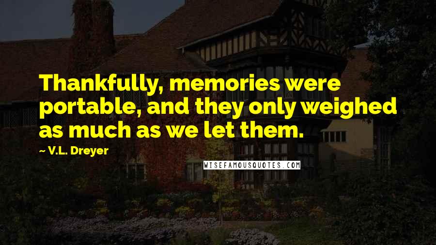 V.L. Dreyer Quotes: Thankfully, memories were portable, and they only weighed as much as we let them.