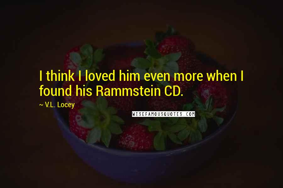 V.L. Locey Quotes: I think I loved him even more when I found his Rammstein CD.
