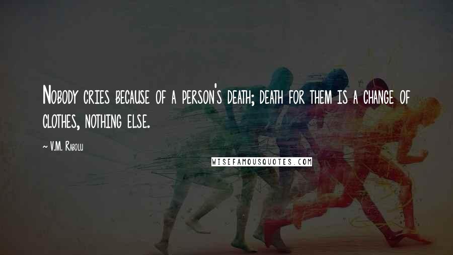 V.M. Rabolu Quotes: Nobody cries because of a person's death; death for them is a change of clothes, nothing else.