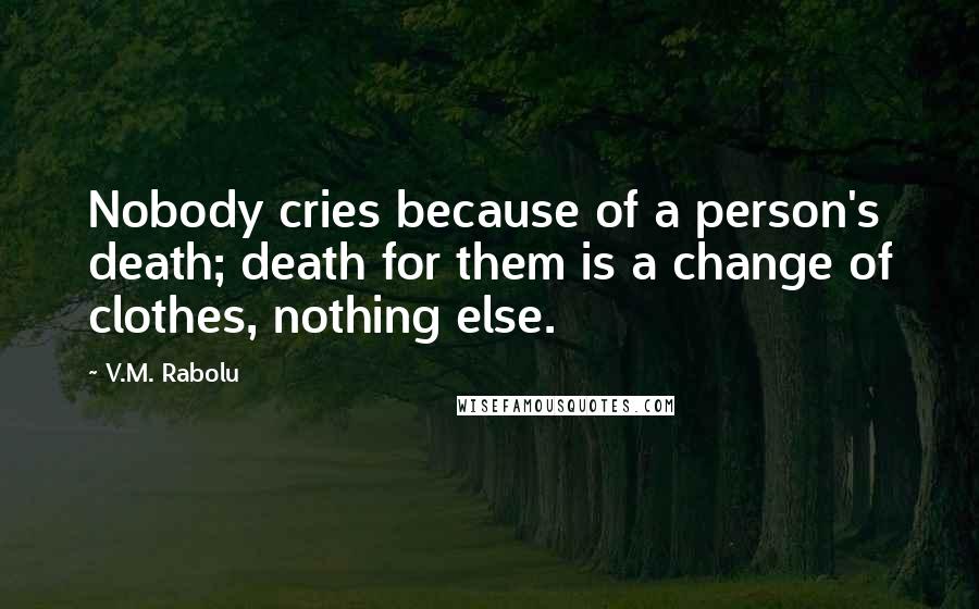 V.M. Rabolu Quotes: Nobody cries because of a person's death; death for them is a change of clothes, nothing else.