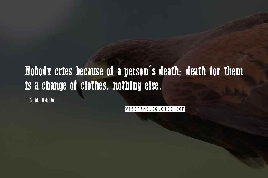 V.M. Rabolu Quotes: Nobody cries because of a person's death; death for them is a change of clothes, nothing else.