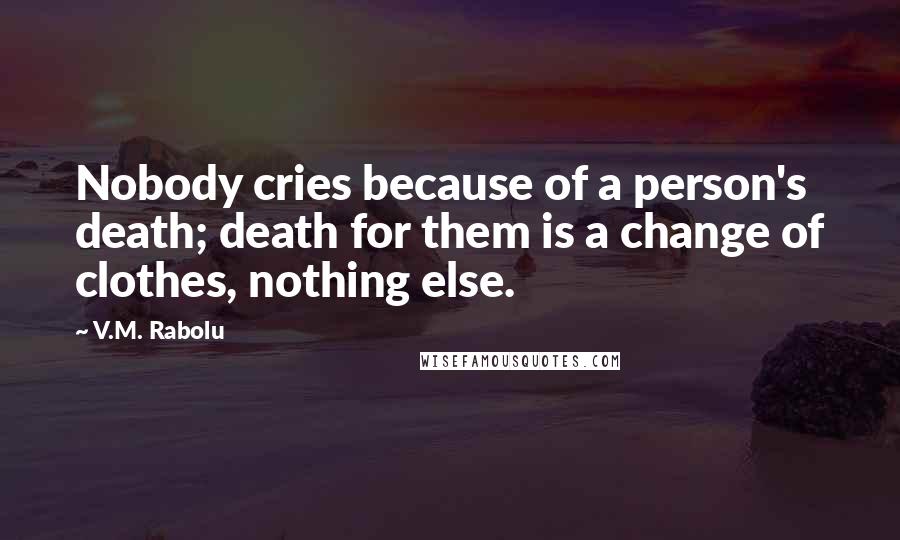 V.M. Rabolu Quotes: Nobody cries because of a person's death; death for them is a change of clothes, nothing else.