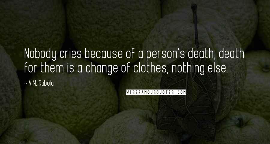 V.M. Rabolu Quotes: Nobody cries because of a person's death; death for them is a change of clothes, nothing else.