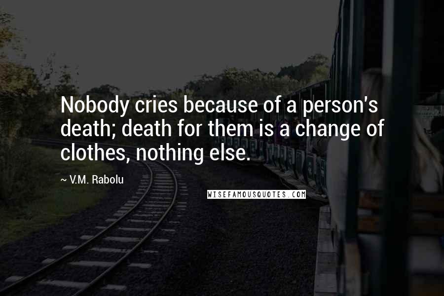 V.M. Rabolu Quotes: Nobody cries because of a person's death; death for them is a change of clothes, nothing else.