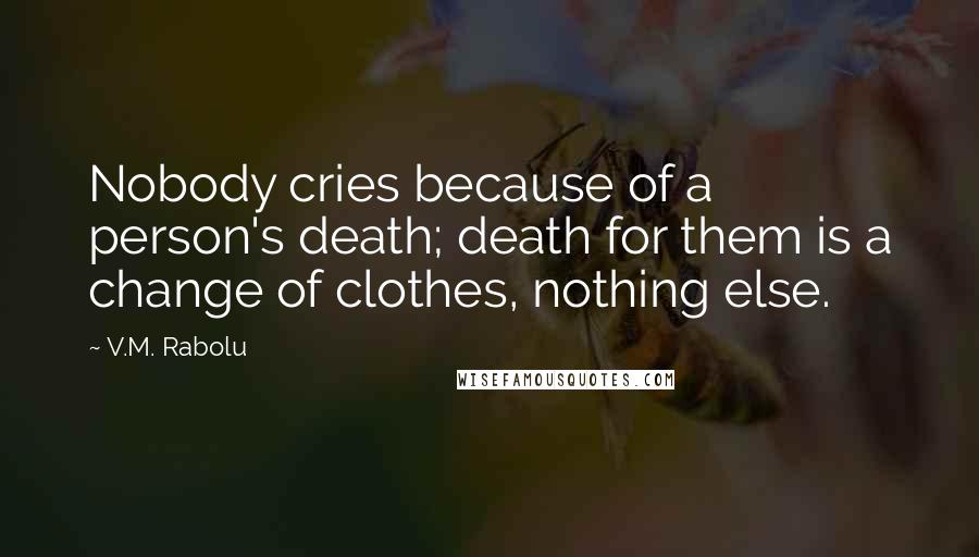 V.M. Rabolu Quotes: Nobody cries because of a person's death; death for them is a change of clothes, nothing else.