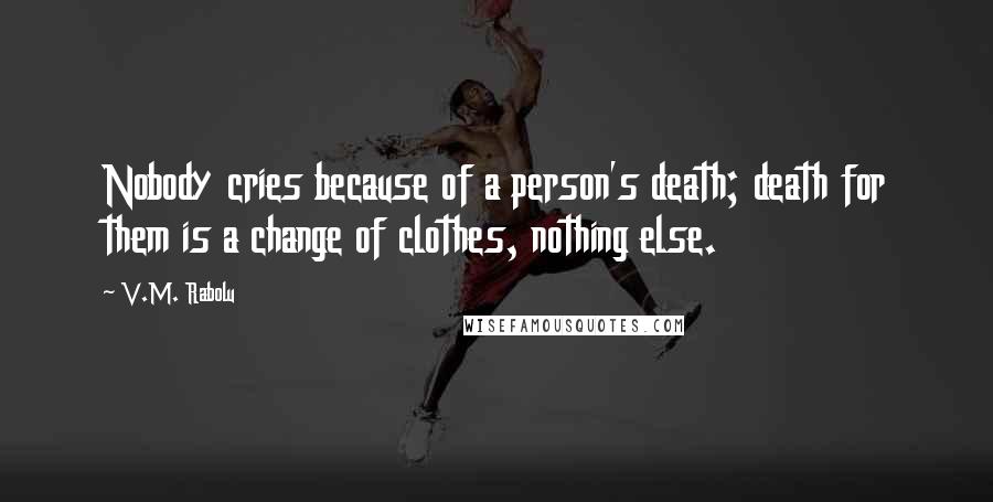 V.M. Rabolu Quotes: Nobody cries because of a person's death; death for them is a change of clothes, nothing else.