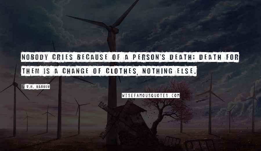 V.M. Rabolu Quotes: Nobody cries because of a person's death; death for them is a change of clothes, nothing else.