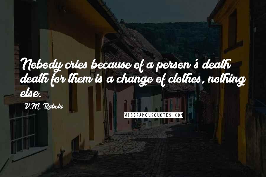 V.M. Rabolu Quotes: Nobody cries because of a person's death; death for them is a change of clothes, nothing else.