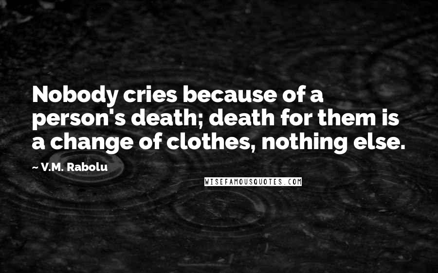 V.M. Rabolu Quotes: Nobody cries because of a person's death; death for them is a change of clothes, nothing else.