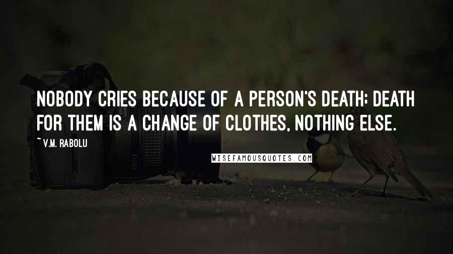 V.M. Rabolu Quotes: Nobody cries because of a person's death; death for them is a change of clothes, nothing else.