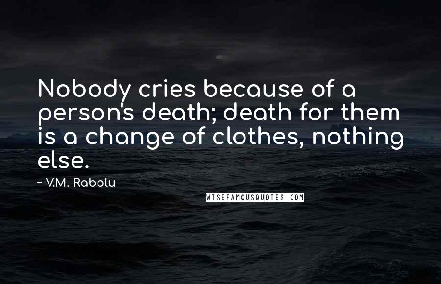 V.M. Rabolu Quotes: Nobody cries because of a person's death; death for them is a change of clothes, nothing else.