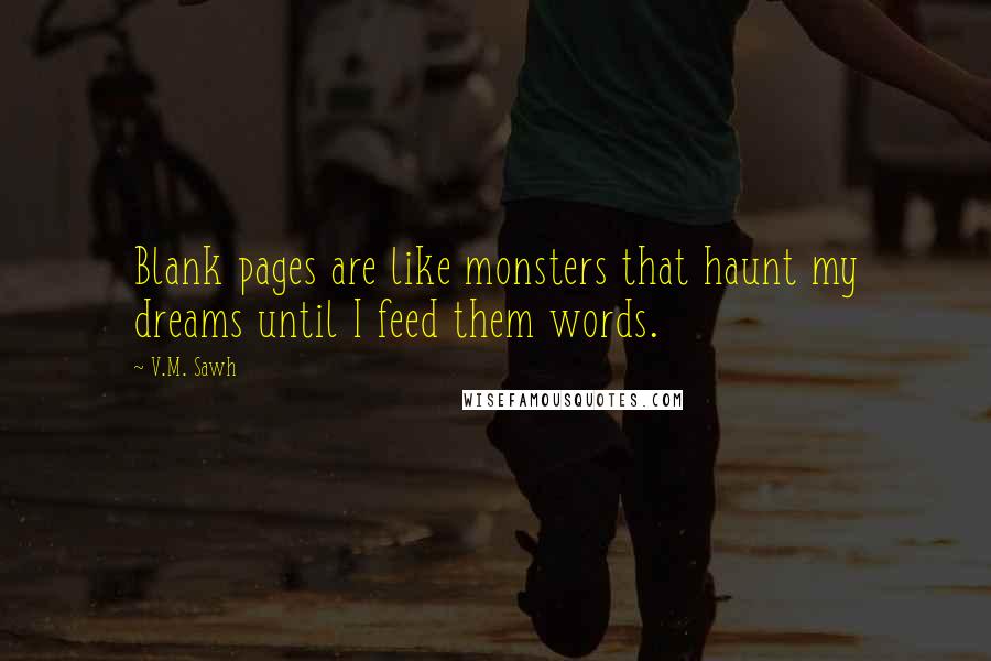 V.M. Sawh Quotes: Blank pages are like monsters that haunt my dreams until I feed them words.