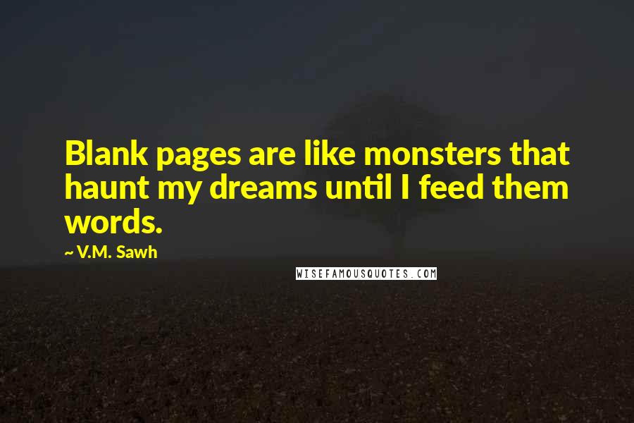 V.M. Sawh Quotes: Blank pages are like monsters that haunt my dreams until I feed them words.